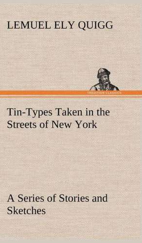 Tin-Types Taken in the Streets of New York a Series of Stories and Sketches Portraying Many Singular Phases of Metropolitan Life: With Specimens of Esperanto and Grammar de Lemuel Ely Quigg