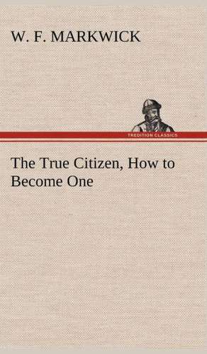 The True Citizen, How to Become One de W. F. Markwick