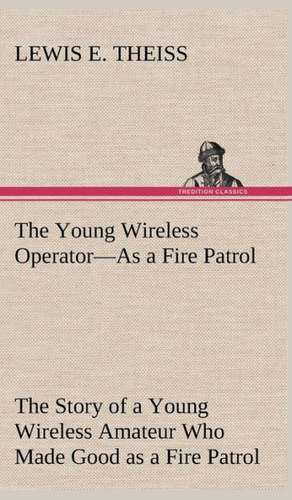 The Young Wireless Operator-As a Fire Patrol the Story of a Young Wireless Amateur Who Made Good as a Fire Patrol: The Rights of Man de Lewis E. Theiss