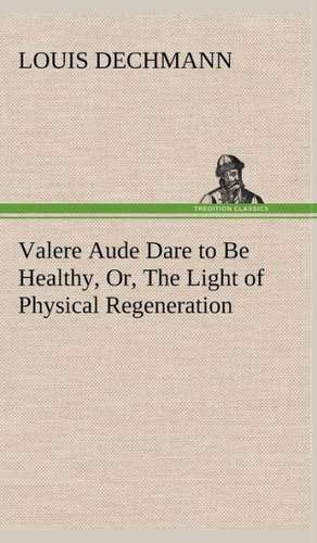 Valere Aude Dare to Be Healthy, Or, the Light of Physical Regeneration: Pioneer Missionary de Louis Dechmann