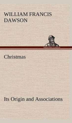 Christmas: Its Origin and Associations Together with Its Historical Events and Festive Celebrations During Nineteen Centuries de William Francis Dawson