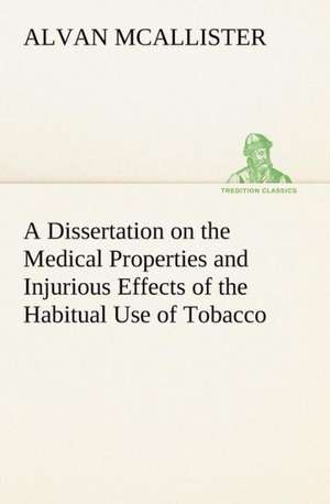 A Dissertation on the Medical Properties and Injurious Effects of the Habitual Use of Tobacco de A. (Alvan) McAllister