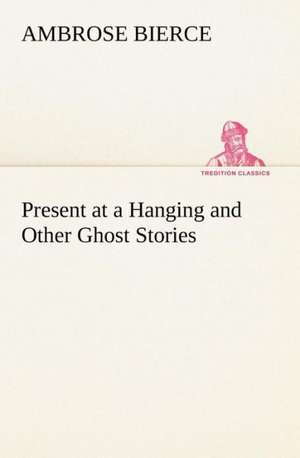 Present at a Hanging and Other Ghost Stories de Ambrose Bierce