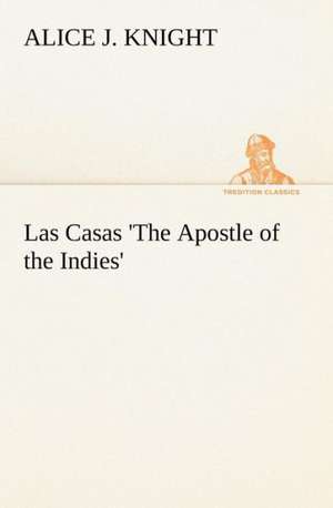 Las Casas 'The Apostle of the Indies' de Alice J. Knight