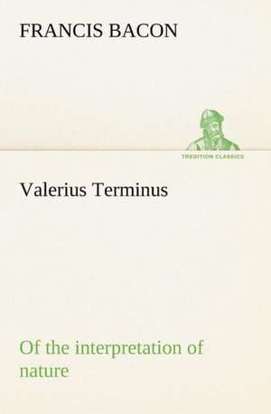 Valerius Terminus of the Interpretation of Nature: Or, Fond of a Lark de Francis Bacon