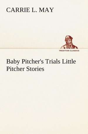 Baby Pitcher's Trials Little Pitcher Stories de Carrie L. May