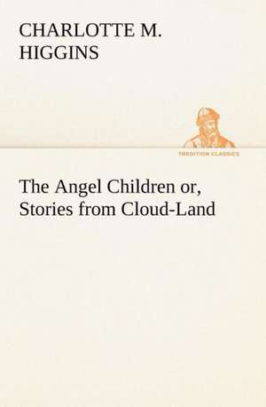 The Angel Children Or, Stories from Cloud-Land: A Hand-Book for the Use of the W.C.T. Unions in Canada de Charlotte M. Higgins