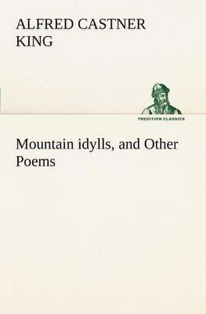 Mountain Idylls, and Other Poems: Being an Exhaustive and Practical System of Method, Application, and Us de Alfred Castner King