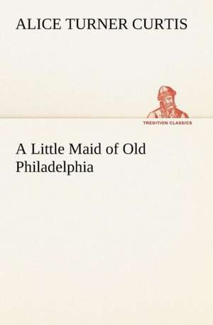 A Little Maid of Old Philadelphia de Alice Turner Curtis