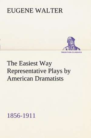 The Easiest Way Representative Plays by American Dramatists: 1856-1911 de Eugene Walter