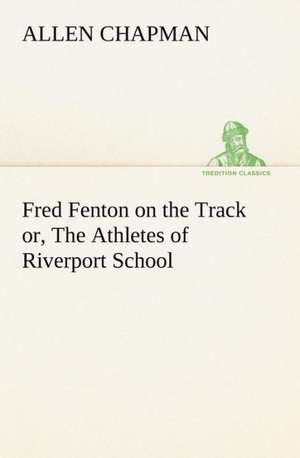 Fred Fenton on the Track Or, the Athletes of Riverport School: 1856-1911 de Allen Chapman