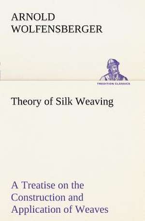 Theory of Silk Weaving a Treatise on the Construction and Application of Weaves, and the Decomposition and Calculation of Broad and Narrow, Plain, Nov: The Hope of India de Arnold Wolfensberger