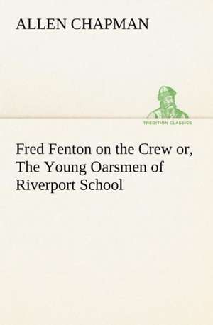 Fred Fenton on the Crew Or, the Young Oarsmen of Riverport School: Poems de Allen Chapman