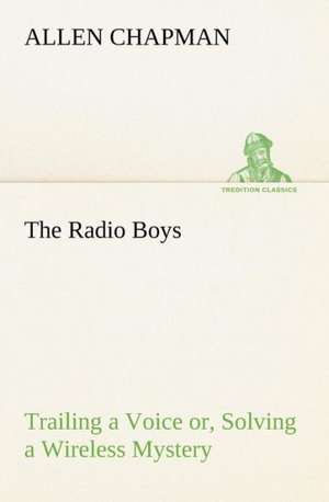 The Radio Boys Trailing a Voice Or, Solving a Wireless Mystery: With Sketches of Travel in Washington Territory, British Columbia, Oregon and California de Allen Chapman