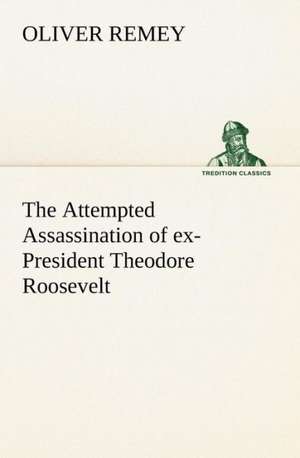 The Attempted Assassination of Ex-President Theodore Roosevelt: The Old Dominion de Oliver Remey