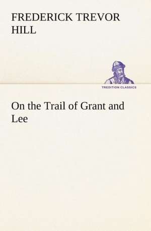 On the Trail of Grant and Lee de Frederick Trevor Hill