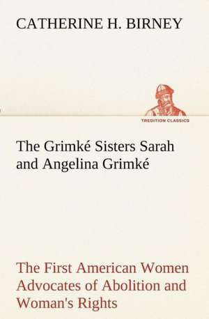 The Grimke Sisters Sarah and Angelina Grimke: The First American Women Advocates of Abolition and Woman's Rights de Catherine H. Birney