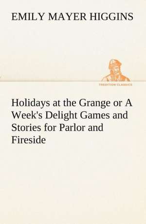 Holidays at the Grange or a Week's Delight Games and Stories for Parlor and Fireside: The First American Women Advocates of Abolition and Woman's Rights de Emily Mayer Higgins