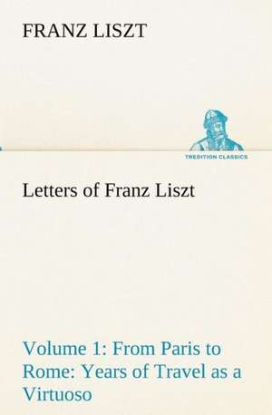 Letters of Franz Liszt -- Volume 1 from Paris to Rome: Years of Travel as a Virtuoso de Franz Liszt