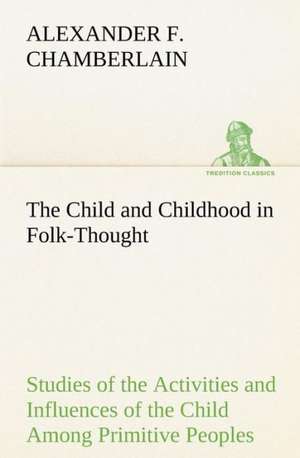 The Child and Childhood in Folk-Thought Studies of the Activities and Influences of the Child Among Primitive Peoples, Their Analogues and Survivals I: Years of Travel as a Virtuoso de Alexander F. Chamberlain