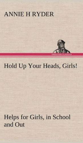 Hold Up Your Heads, Girls!: Helps for Girls, in School and Out de Annie H. Ryder