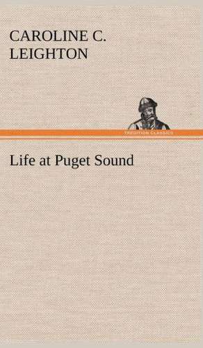 Life at Puget Sound: With Sketches of Travel in Washington Territory, British Columbia, Oregon and California de Caroline C. Leighton