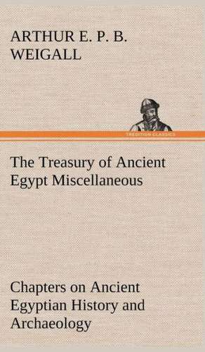 The Treasury of Ancient Egypt Miscellaneous Chapters on Ancient Egyptian History and Archaeology de Arthur E. P. B. Weigall