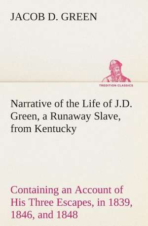 Narrative of the Life of J.D. Green, a Runaway Slave, from Kentucky Containing an Account of His Three Escapes, in 1839, 1846, and 1848 de Jacob D. Green