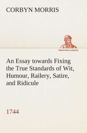 An Essay Towards Fixing the True Standards of Wit, Humour, Railery, Satire, and Ridicule (1744): A Play in One Act de Corbyn Morris