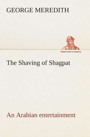 The Shaving of Shagpat an Arabian Entertainment - Volume 3: A Play in One Act de George Meredith