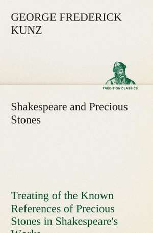 Shakespeare and Precious Stones Treating of the Known References of Precious Stones in Shakespeare's Works, with Comments as to the Origin of His Mate: A Play in One Act de George Frederick Kunz