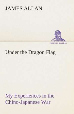 Under the Dragon Flag My Experiences in the Chino-Japanese War de James Allan