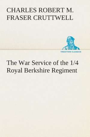 The War Service of the 1/4 Royal Berkshire Regiment (T. F.) de C. R. M. F. (Charles Robert Mowbray Fraser) Cruttwell