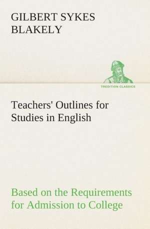 Teachers' Outlines for Studies in English Based on the Requirements for Admission to College de Gilbert Sykes Blakely