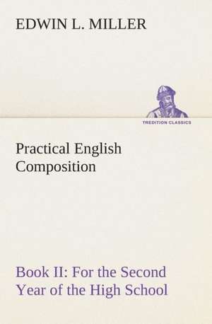 Practical English Composition: Book II. for the Second Year of the High School de Edwin L. Miller