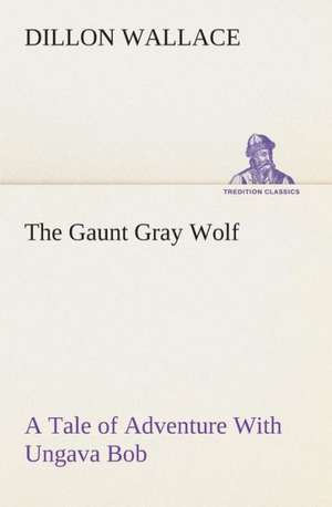 The Gaunt Gray Wolf a Tale of Adventure with Ungava Bob: A Chronicle of Mechanical Conquest de Dillon Wallace