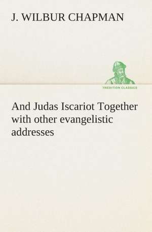 And Judas Iscariot Together with Other Evangelistic Addresses: Or, Winning the Plaudits of the Sunny South de J. Wilbur Chapman