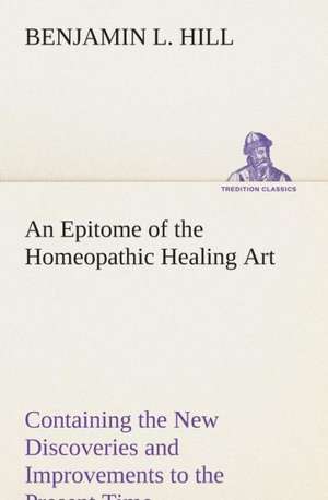 An Epitome of the Homeopathic Healing Art Containing the New Discoveries and Improvements to the Present Time de B. L. (Benjamin L. ) Hill