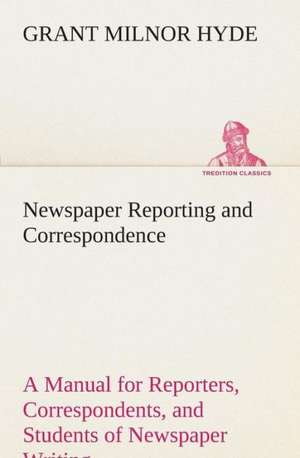 Newspaper Reporting and Correspondence: What It Brought and What It Taught de Grant Milnor Hyde