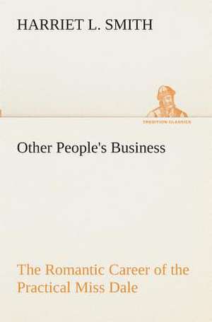 Other People's Business the Romantic Career of the Practical Miss Dale: What It Brought and What It Taught de Harriet L. Smith