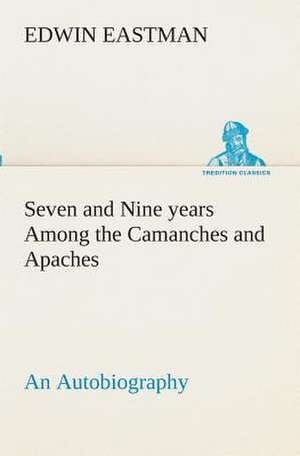 Seven and Nine Years Among the Camanches and Apaches an Autobiography: Forest Ranger a Romance of the Mountain West de Edwin Eastman