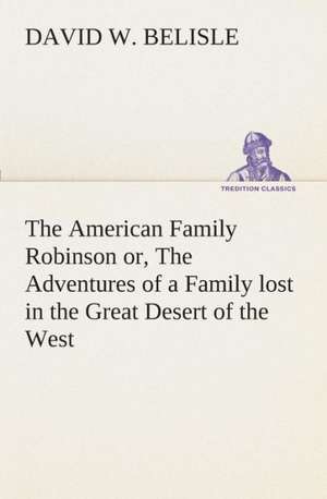 The American Family Robinson Or, the Adventures of a Family Lost in the Great Desert of the West: The End of the Great War de D. W. (David W. ) Belisle