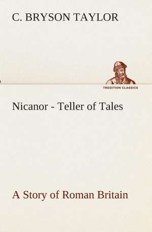 Nicanor - Teller of Tales a Story of Roman Britain: Essays on the Character and Mission of the Poet as Interpreted in English Verse of the Last One Hundred and Fifty Year de C. Bryson Taylor