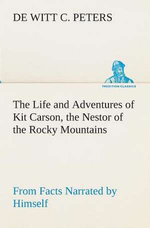 The Life and Adventures of Kit Carson, the Nestor of the Rocky Mountains, from Facts Narrated by Himself de de Witt C. Peters