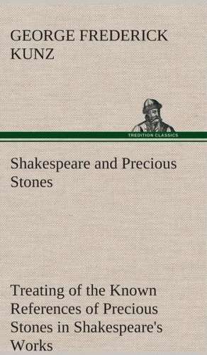 Shakespeare and Precious Stones Treating of the Known References of Precious Stones in Shakespeare's Works, with Comments as to the Origin of His Mate: A Play in One Act de George Frederick Kunz