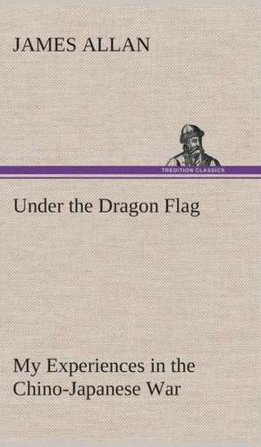 Under the Dragon Flag My Experiences in the Chino-Japanese War de James Allan