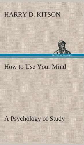 How to Use Your Mind a Psychology of Study: Being a Manual for the Use of Students and Teachers in the Administration of Supervised Study de Harry D. Kitson