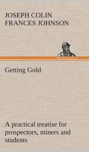 Getting Gold: A Practical Treatise for Prospectors, Miners and Students de J. C. F. (Joseph Colin Frances) Johnson