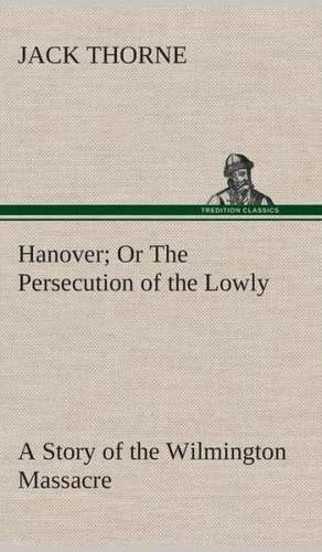 Hanover or the Persecution of the Lowly a Story of the Wilmington Massacre.: Book II. for the Second Year of the High School de Jack Thorne