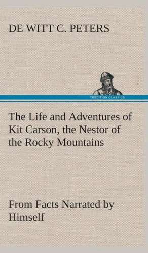 The Life and Adventures of Kit Carson, the Nestor of the Rocky Mountains, from Facts Narrated by Himself de de Witt C. Peters